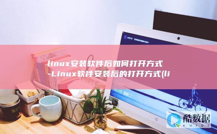 linux安装软件后如何打开方式-Linux软件安装后的打开方式 (linux安装软件的三种方式)
