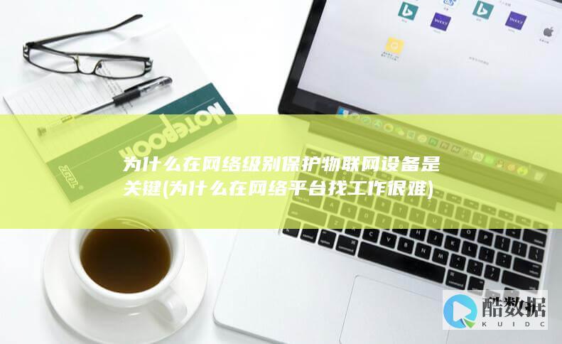为什么在网络级别保护物联网设备是关键 (为什么在网络平台找工作很难)