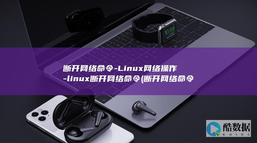 断开网络命令-Linux网络操作-linux断开网络命令 (断开网络命令是什么)
