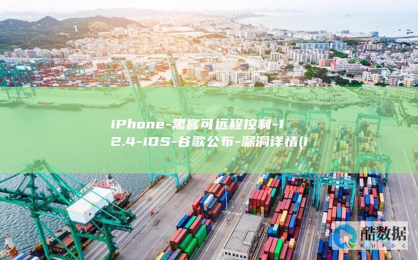 iPhone-黑客可远程控制-12.4-iOS-谷歌公布-漏洞详情 (iphone17)
