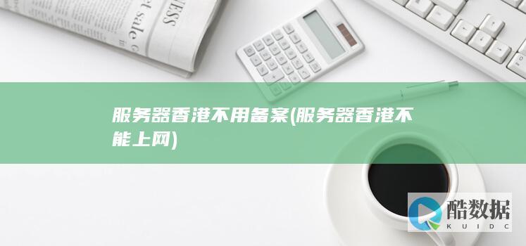 服务器香港不用备案 (服务器香港不能上网)