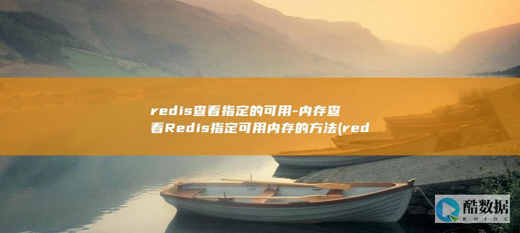 redis查看指定的可用-内存查看Redis指定可用内存的方法 (redis查看版本)