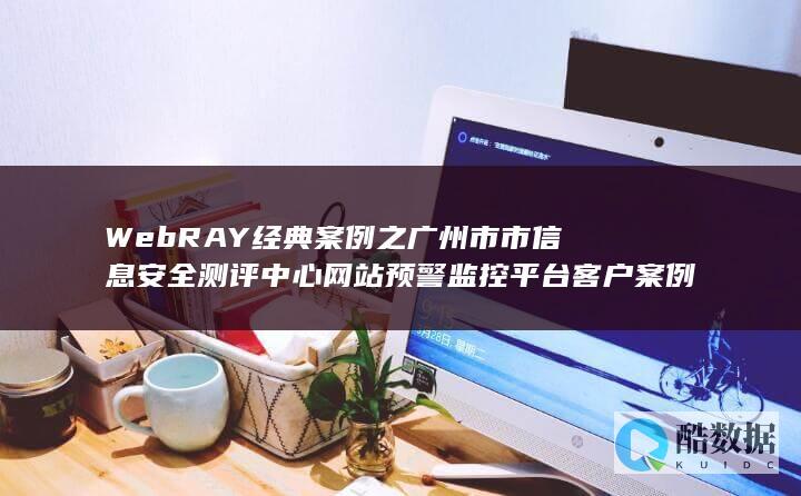 WebRAY经典案例之广州市市信息安全测评中心网站预警监控平台客户案例 (webray盛邦安全)