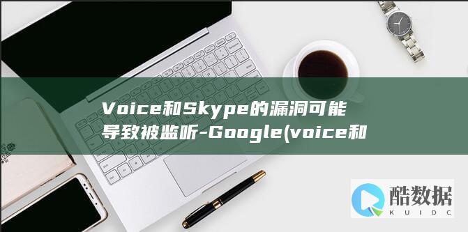 Voice和Skype的漏洞可能导致被监听-Google (voice和sound什么区别)