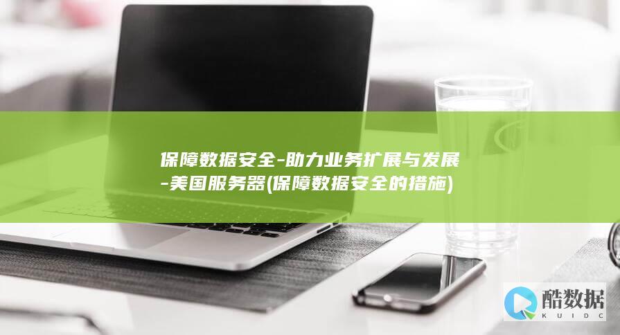 保障数据安全-助力业务扩展与发展-美国服务器 (保障数据安全的措施)