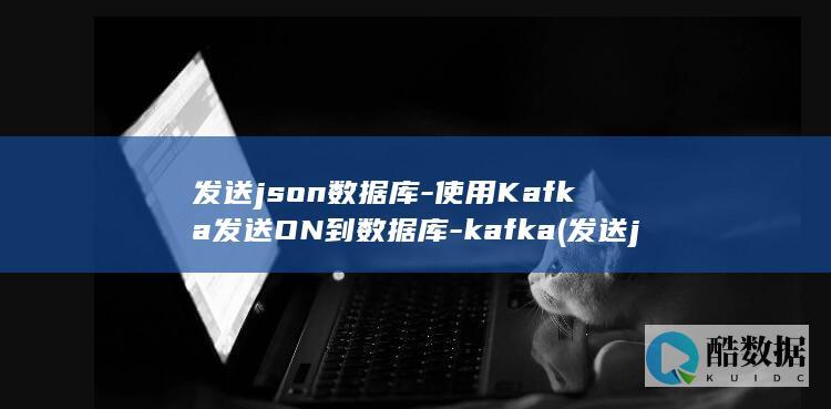 发送json数据库-使用Kafka发送ON到数据库-kafka (发送json数据)