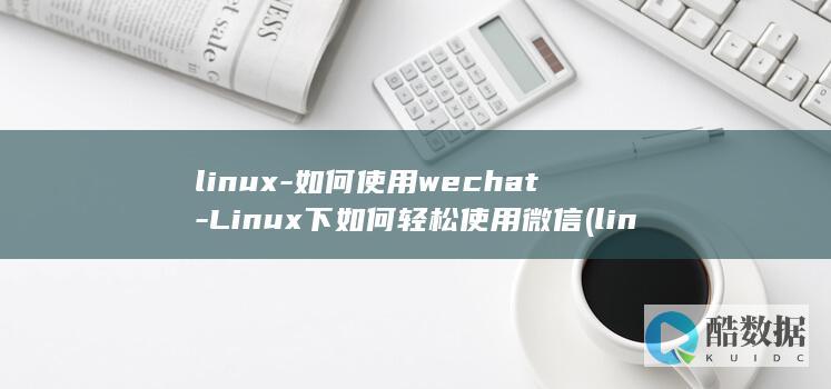 linux-如何使用wechat-Linux下如何轻松使用微信 (linux-firmware)