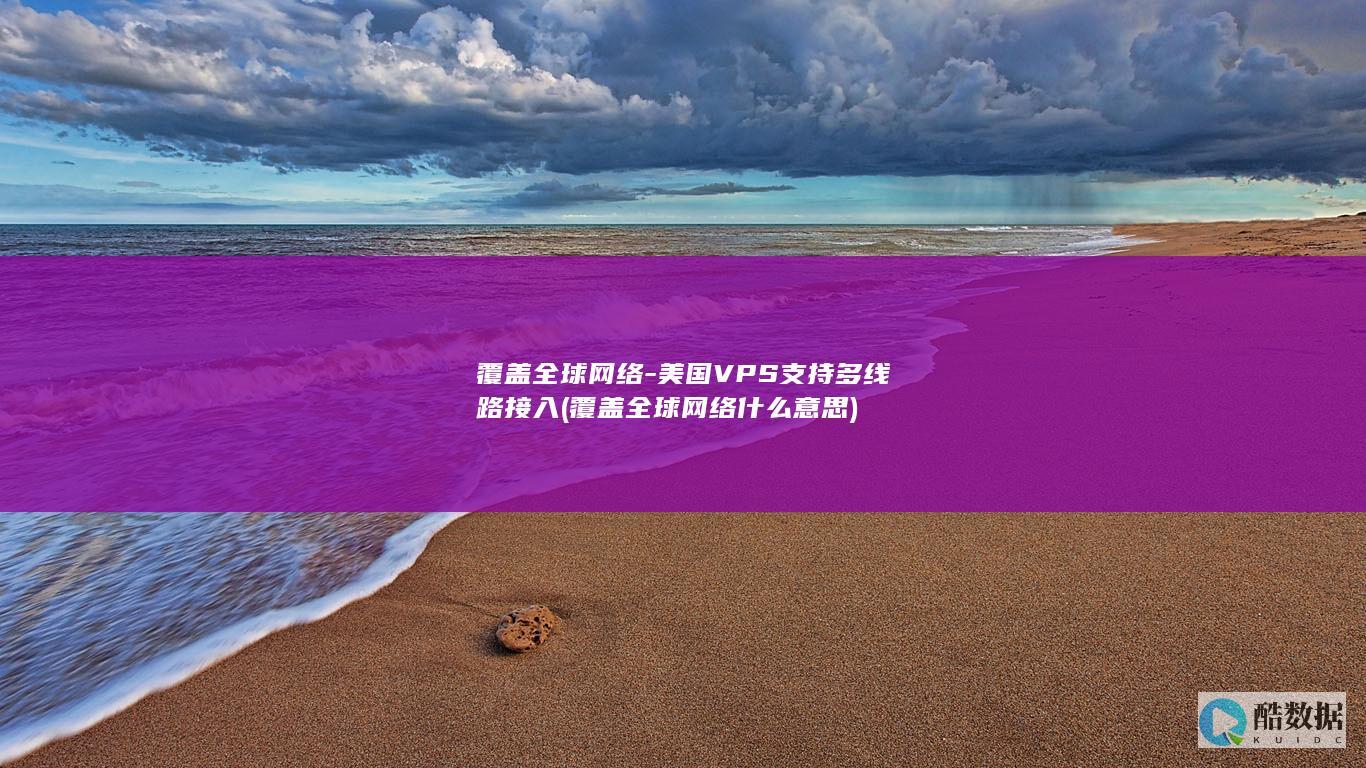 覆盖全球网络-美国VPS支持多线路接入 (覆盖全球网络什么意思)