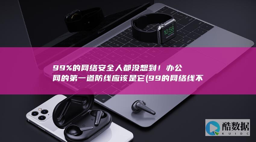 99%的网络安全人都没想到！办公网的第一道防线应该是它 (99的网络线不见了怎么回事)