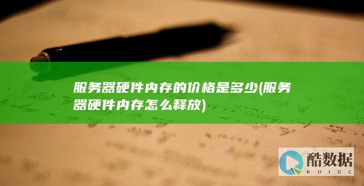 服务器硬件内存的价格是多少 (服务器硬件内存怎么释放)