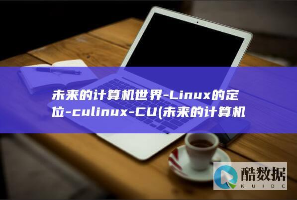 未来的计算机世界-Linux的定位-culinux-CU (未来的计算机将向什么方向发展)