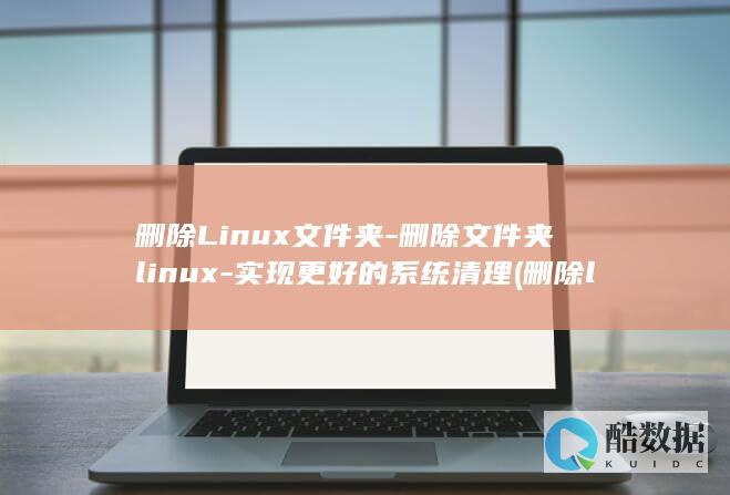 删除Linux文件夹-删除文件夹linux-实现更好的系统清理 (删除linux系统)