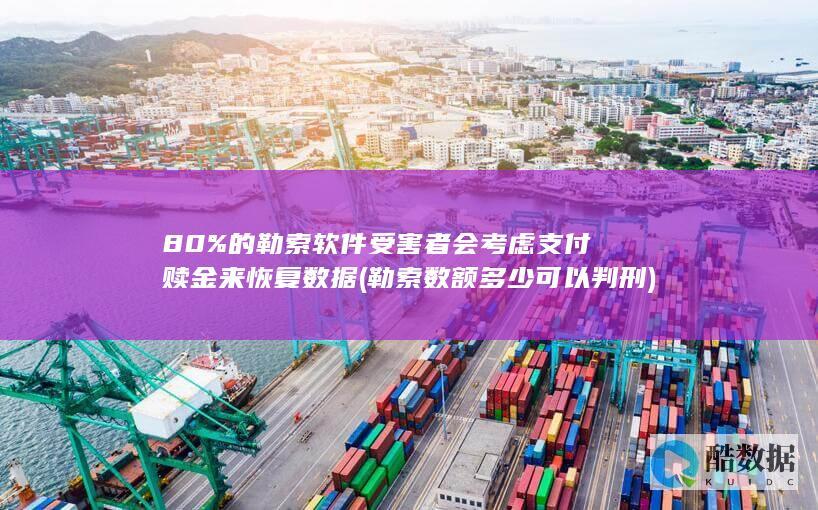 80%的勒索软件受害者会考虑支付赎金来恢复数据 (勒索数额多少可以判刑)