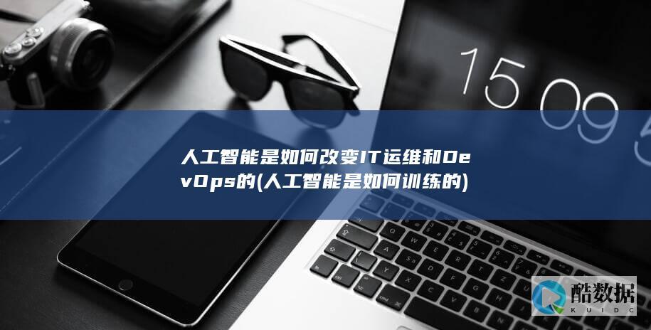 人工智能是如何改变IT运维和DevOps的 (人工智能是如何训练的)