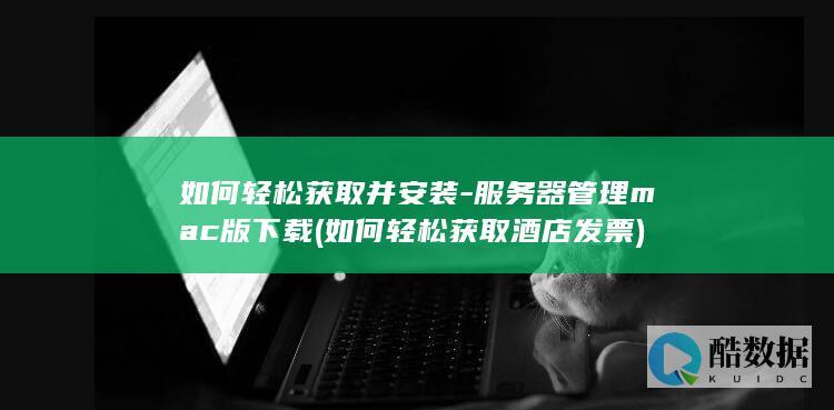 如何轻松获取并安装-服务器管理mac版下载 (如何轻松获取酒店发票)