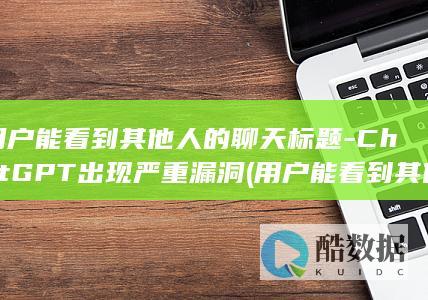 用户能看到其他人的聊天标题-ChatGPT出现严重漏洞 (用户能看到其他设备吗)