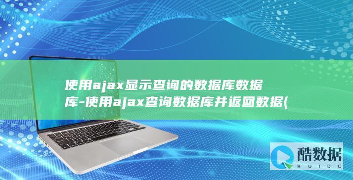使用ajax显示查询的数据库数据库-使用ajax查询数据库并返回数据 (使用ajax可带来的便捷)