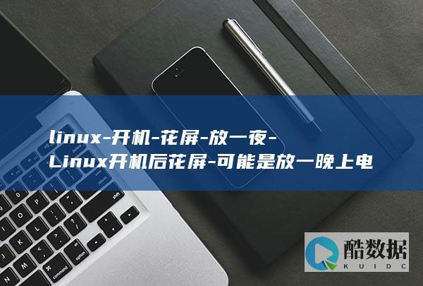 linux-开机-花屏-放一夜-Linux开机后花屏-可能是放一晚上电脑的原因! (linux系统)