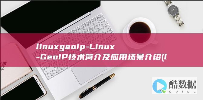 linuxgeoip-Linux-GeoIP技术简介及应用场景介绍 (linux关机命令)