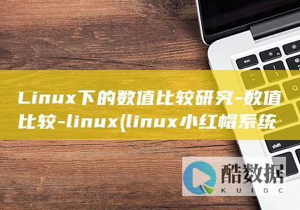 Linux下的数值比较研究-数值比较-linux (linux小红帽系统)