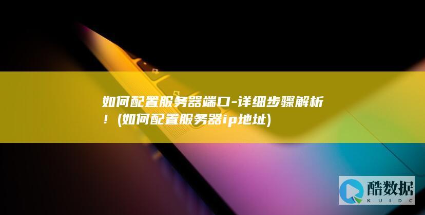 如何配置服务器端口-详细步骤解析！ (如何配置服务器ip地址)