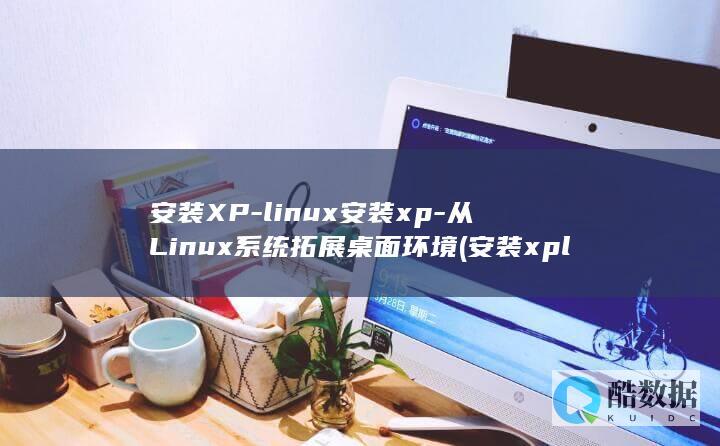 安装XP-linux安装xp-从Linux系统拓展桌面环境 (安装xplane12怎么打开)