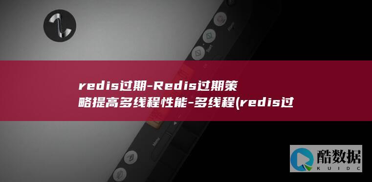 redis过期-Redis过期策略提高多线程性能-多线程 (redis过期策略)