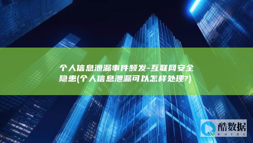 个人信息泄漏事件频发-互联网安全隐患 (个人信息泄漏可以怎样处理?)