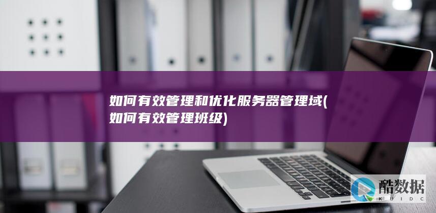 如何有效管理和优化服务器管理域 (如何有效管理班级)