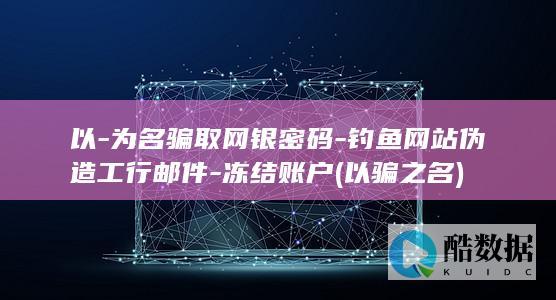 以-为名骗取网银密码-钓鱼网站伪造工行邮件-冻结账户 (以骗之名)