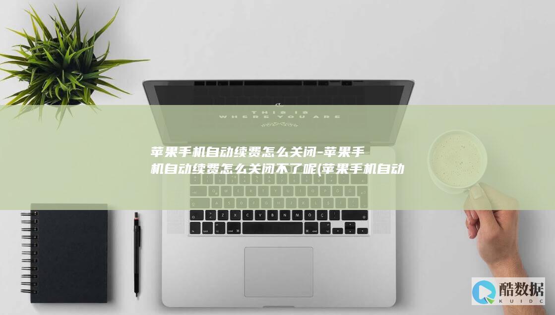 苹果手机自动续费怎么关闭-苹果手机自动续费怎么关闭不了呢 (苹果手机自动扣费怎么关闭续费)