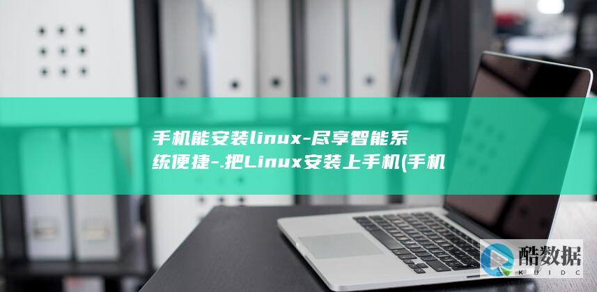 手机能安装linux-尽享智能系统便捷-.把Linux安装上手机 (手机能安装两个微信吗)