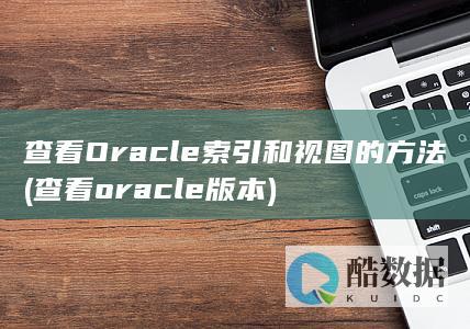 查看Oracle索引和视图的方法 (查看oracle版本)