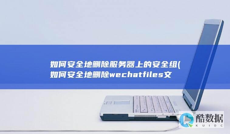 如何安全地删除服务器上的安全组 (如何安全地删除wechat files文件夹中的文件?)