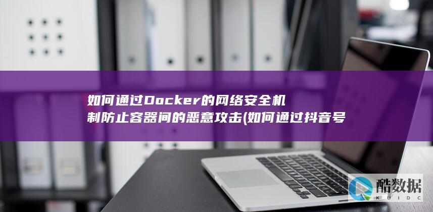 如何通过Docker的网络安全机制防止容器间的恶意攻击 (如何通过抖音号查到对方手机号)