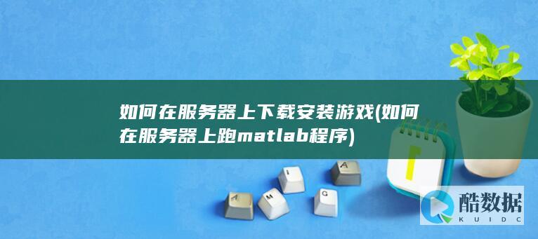 如何在服务器上下载安装游戏 (如何在服务器上跑matlab程序)