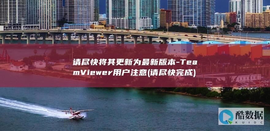 请尽快将其更新为最新版本-TeamViewer用户注意 (请尽快完成)