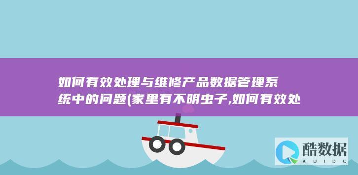 如何有效处理与维修产品数据管理系统中的问题 (家里有不明虫子,如何有效处理)