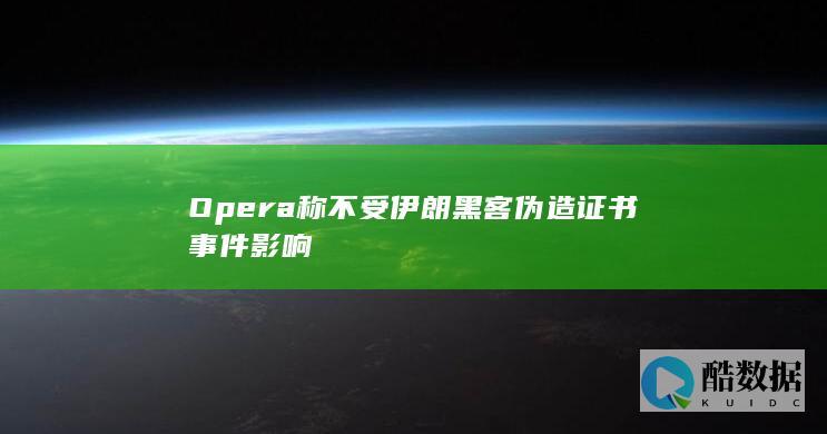 Opera称不受伊朗黑客伪造证书事件影响