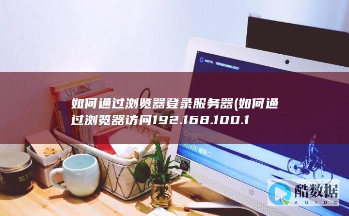 如何通过浏览器登录服务器 (如何通过浏览器访问192.168.100.1随身WiFi?)