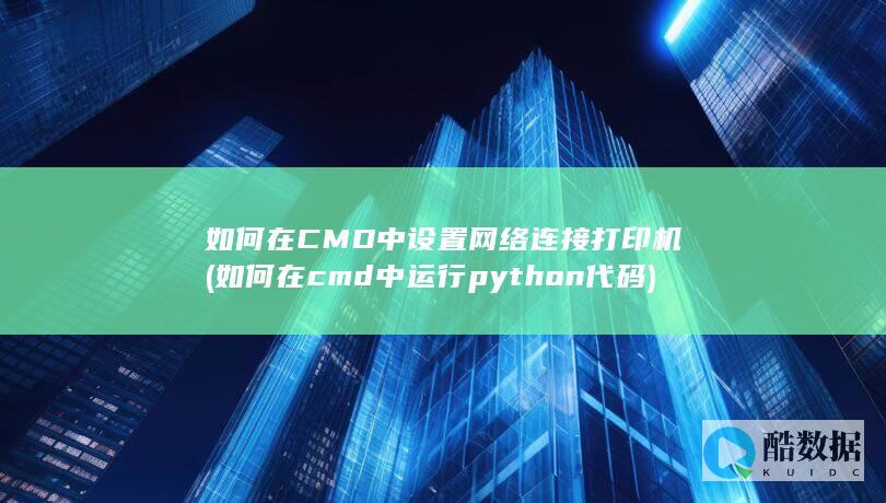 如何在CMD中设置网络连接打印机 (如何在cmd中运行python代码)