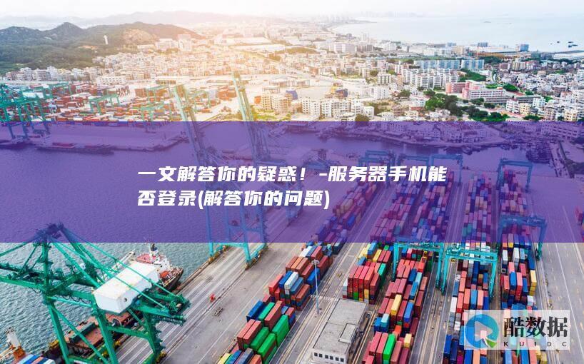 一文解答你的疑惑！-服务器手机能否登录 (解答你的问题)