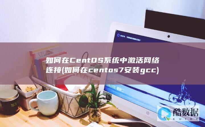 如何在CentOS系统中激活网络连接 (如何在centos7安装gcc)