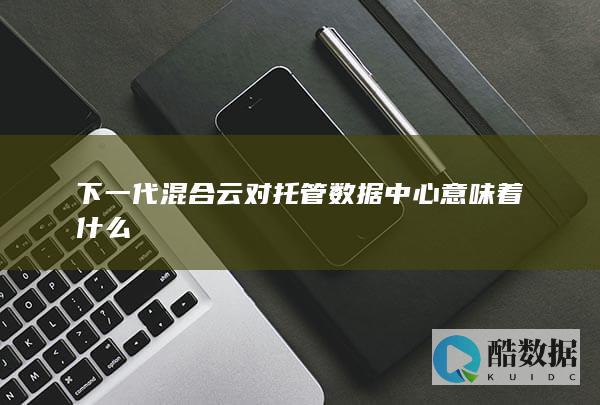 下一代混合云对托管数据中心意味着什么