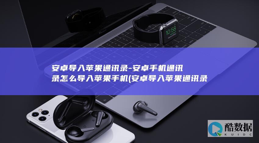 安卓导入苹果通讯录-安卓手机通讯录怎么导入苹果手机 (安卓导入苹果通讯录)