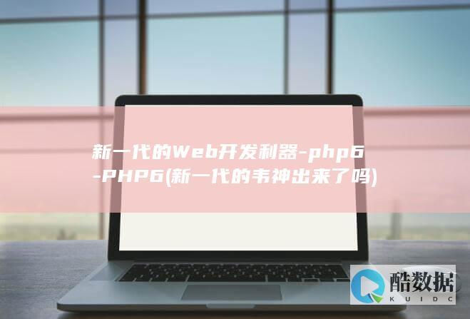 新一代的Web开发利器-php6-PHP6 (新一代的韦神出来了吗)