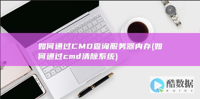 如何通过CMD查询服务器内存 (如何通过cmd清除系统)