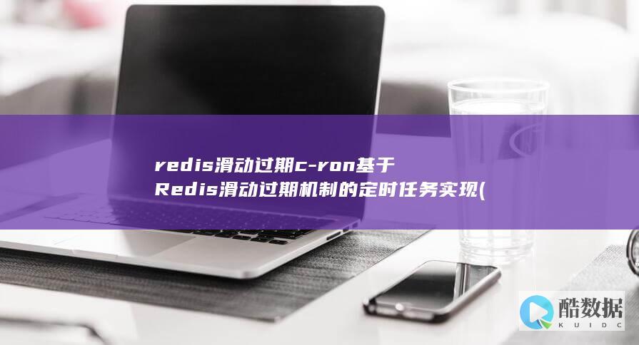 redis滑动过期c-ron基于Redis滑动过期机制的定时任务实现 (redis缓存雪崩 缓存穿透 缓存击穿)