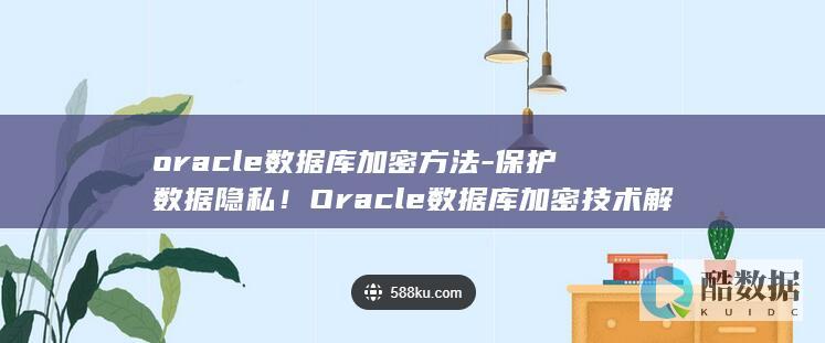 oracle数据库加密方法-保护数据隐私！Oracle数据库加密技术解析 (oracle是什么)