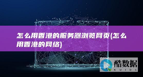 怎么用香港的服务器浏览网页 (怎么用香港的网络)